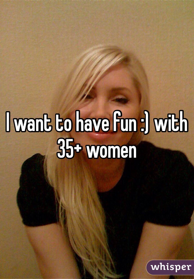 I want to have fun :) with 35+ women 