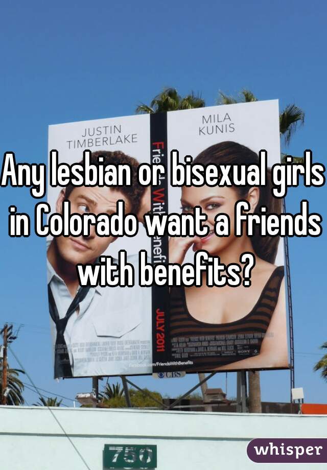 Any lesbian or bisexual girls in Colorado want a friends with benefits?
