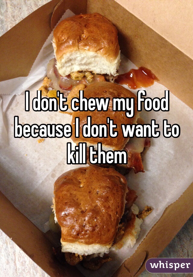 I don't chew my food  because I don't want to kill them
