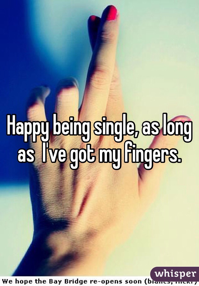 Happy being single, as long as  I've got my fingers.