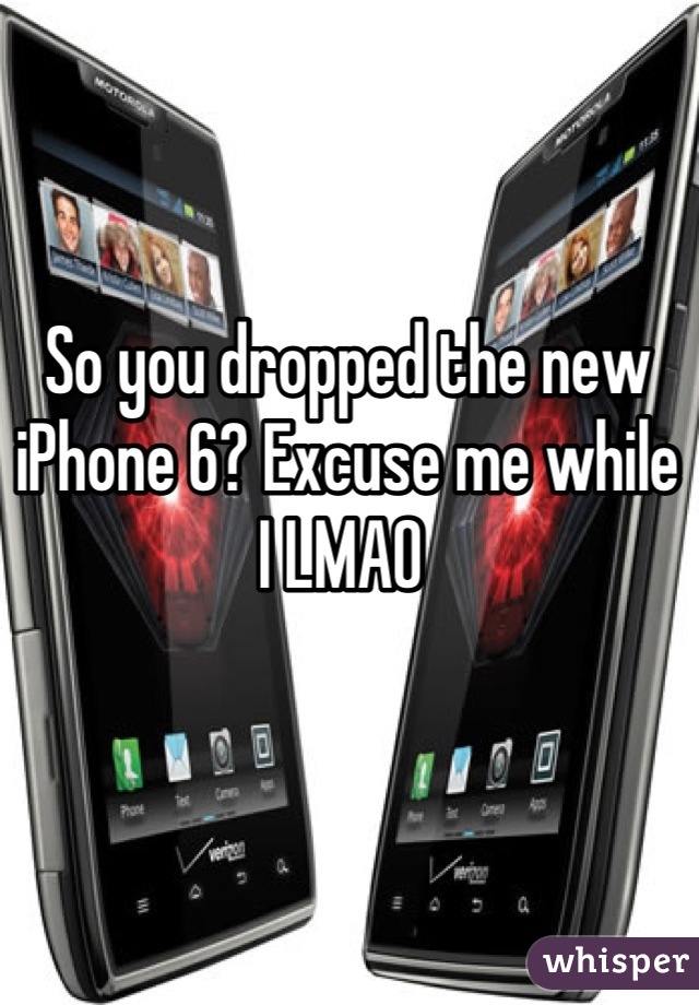 So you dropped the new iPhone 6? Excuse me while I LMAO 