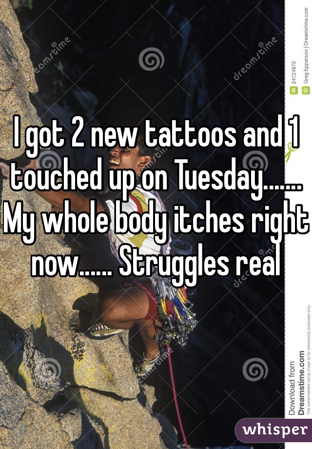 I got 2 new tattoos and 1 touched up on Tuesday....... My whole body itches right now...... Struggles real