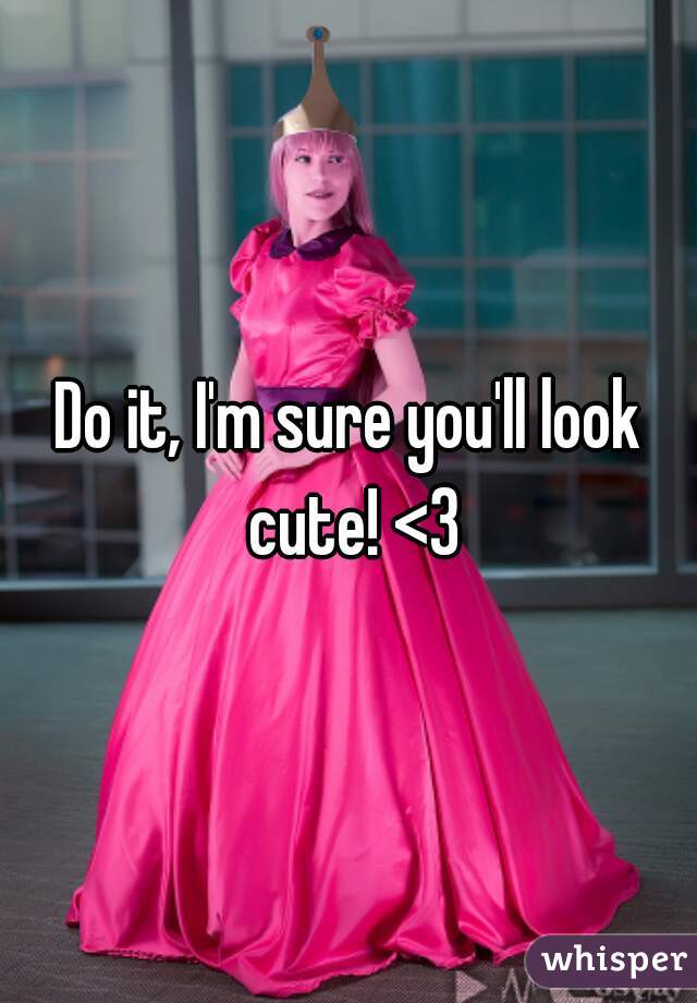 Do it, I'm sure you'll look cute! <3