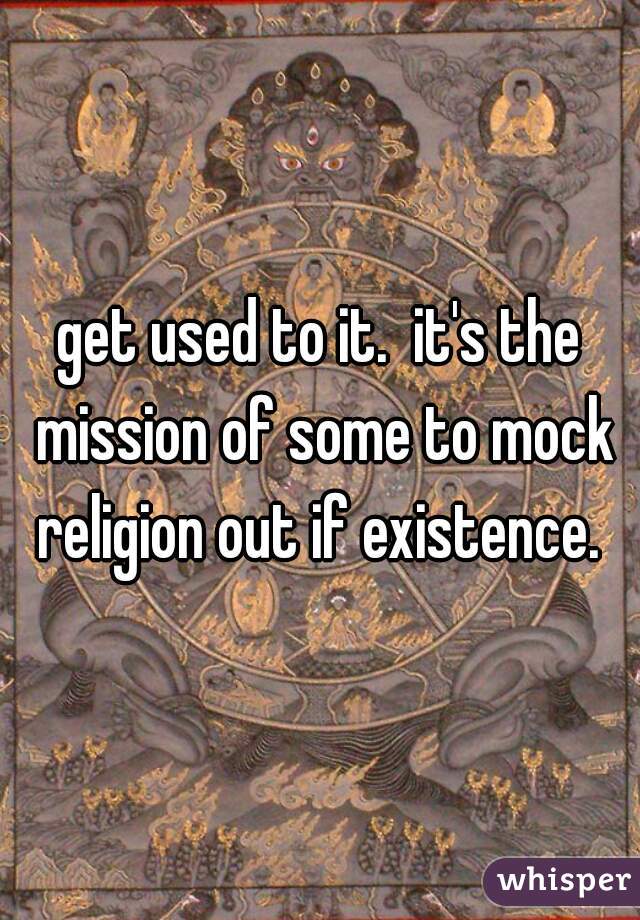 get used to it.  it's the mission of some to mock religion out if existence. 