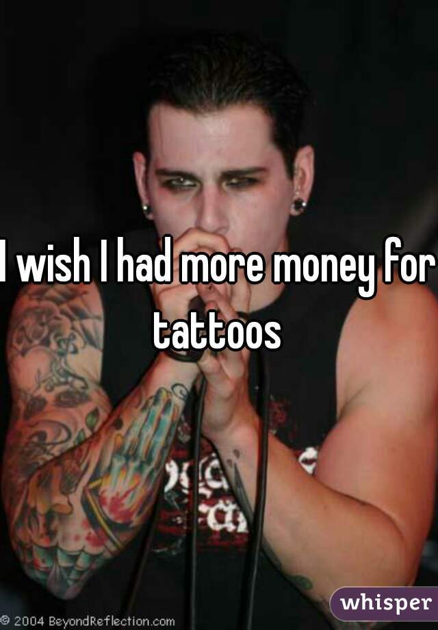 I wish I had more money for tattoos 