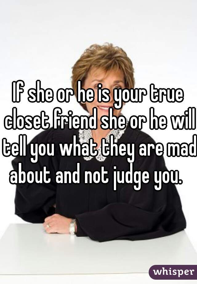 If she or he is your true closet friend she or he will tell you what they are mad about and not judge you.  
