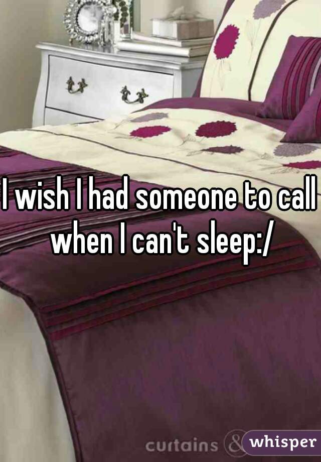 I wish I had someone to call when I can't sleep:/