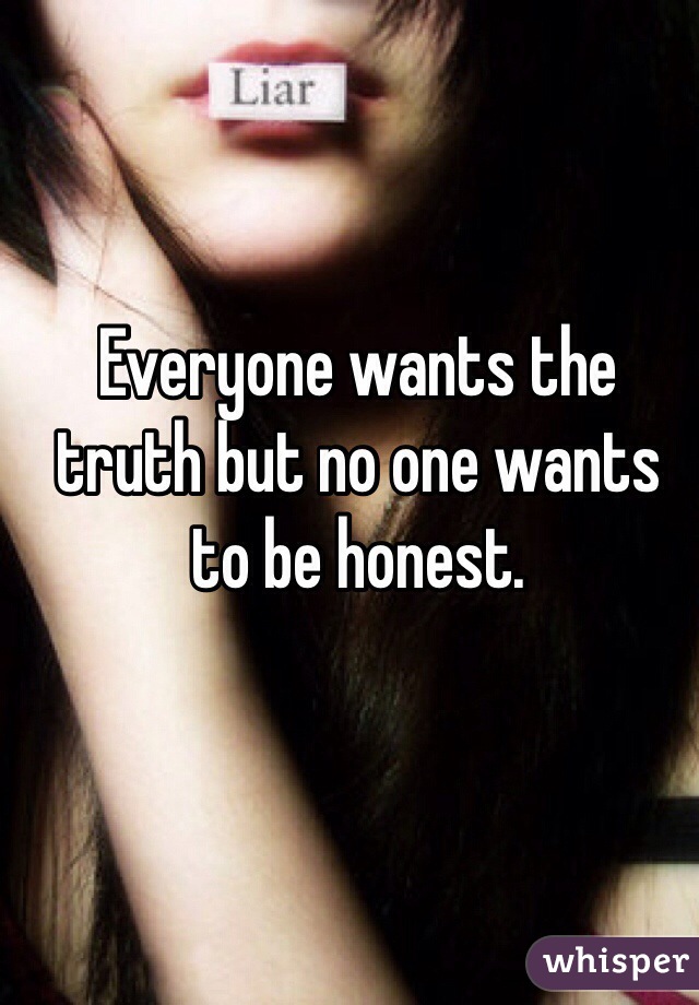 Everyone wants the truth but no one wants to be honest.