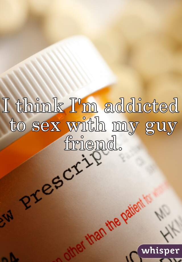 I think I'm addicted to sex with my guy friend.
