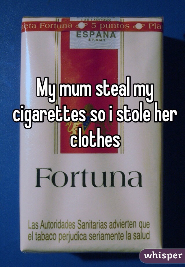 My mum steal my cigarettes so i stole her clothes 