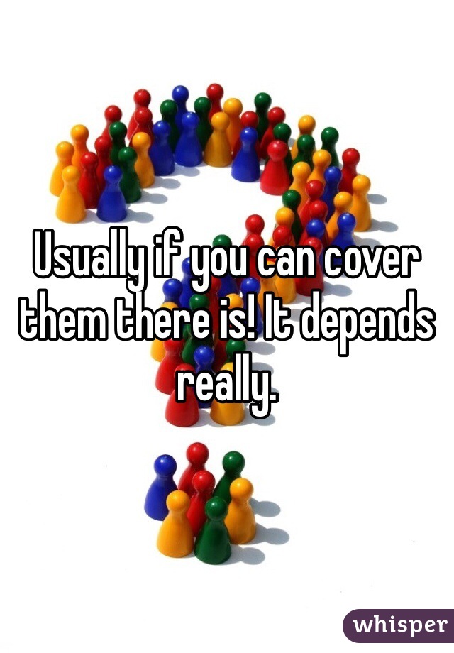 Usually if you can cover them there is! It depends really. 