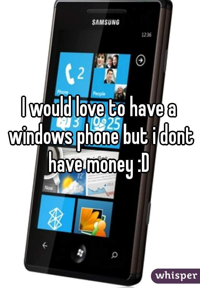 I would love to have a windows phone but i dont have money :D 