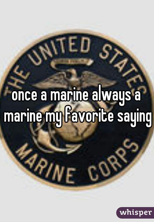 once a marine always a marine my favorite saying