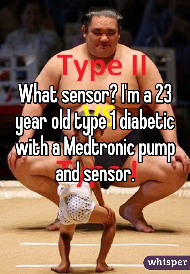What sensor? I'm a 23 year old type 1 diabetic with a Medtronic pump and sensor.