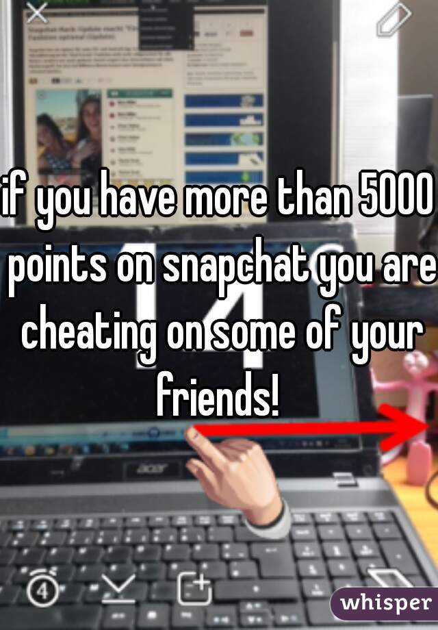 if you have more than 5000 points on snapchat you are cheating on some of your friends! 