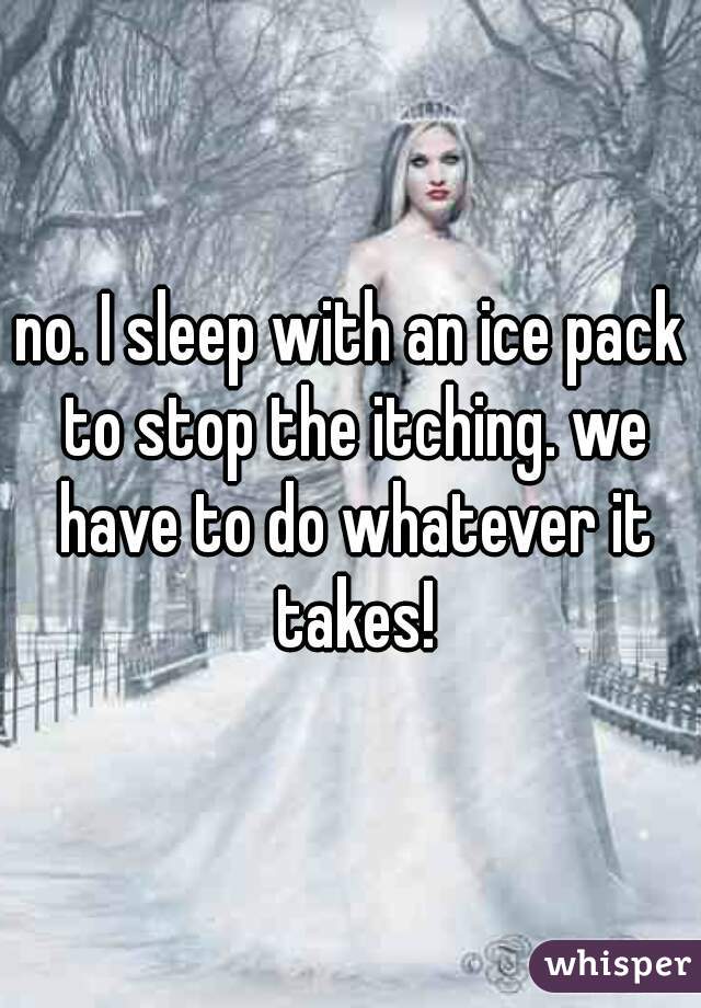 no. I sleep with an ice pack to stop the itching. we have to do whatever it takes!