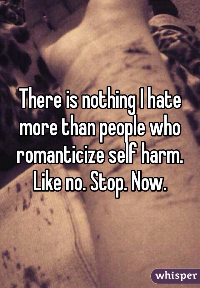 There is nothing I hate more than people who romanticize self harm. Like no. Stop. Now. 