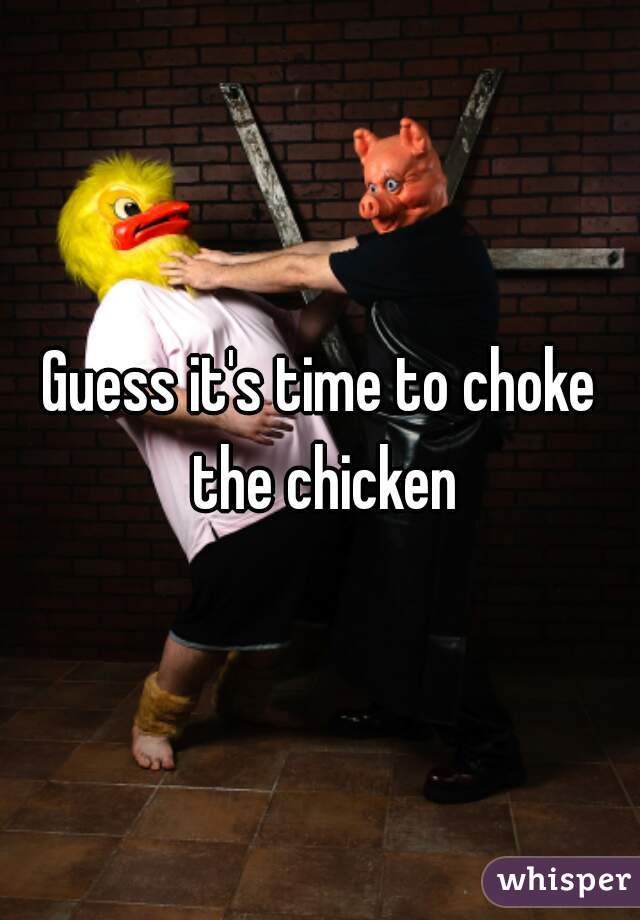 Guess it's time to choke the chicken