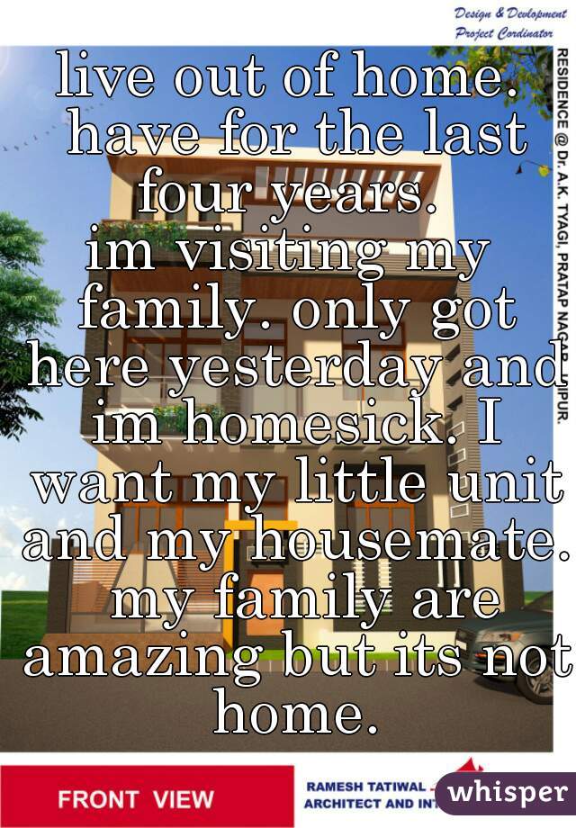 live out of home. have for the last four years. 
im visiting my family. only got here yesterday and im homesick. I want my little unit and my housemate.  my family are amazing but its not home.