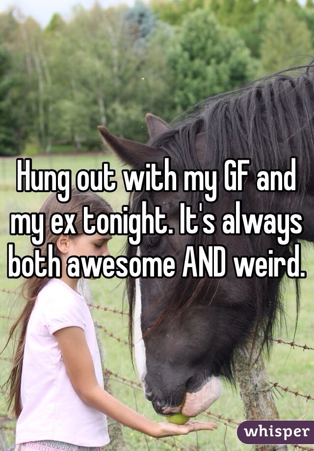Hung out with my GF and my ex tonight. It's always both awesome AND weird.