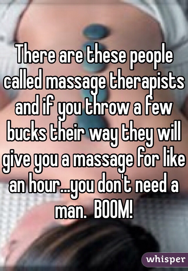There are these people called massage therapists and if you throw a few bucks their way they will give you a massage for like an hour...you don't need a man.  BOOM!