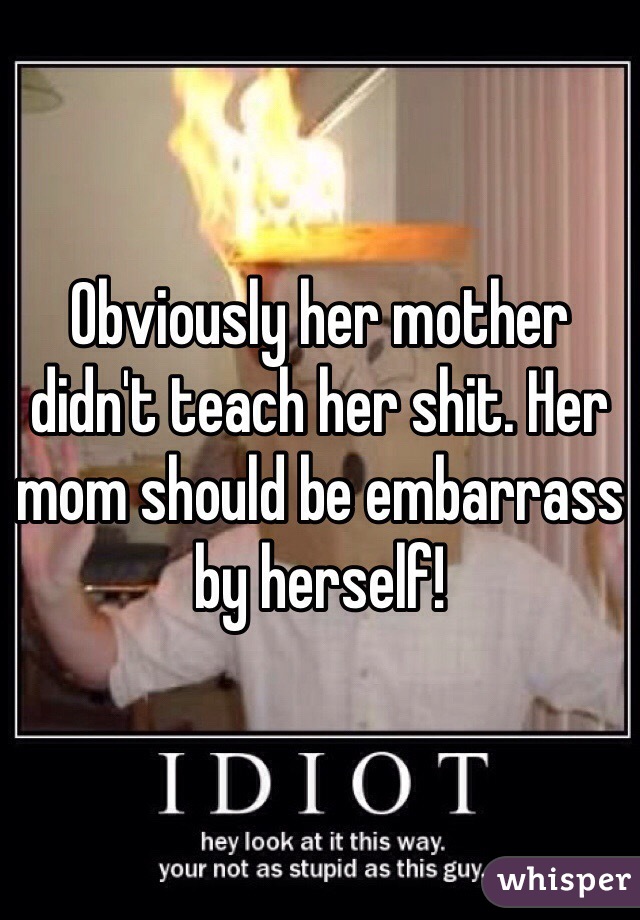 Obviously her mother didn't teach her shit. Her mom should be embarrass by herself! 