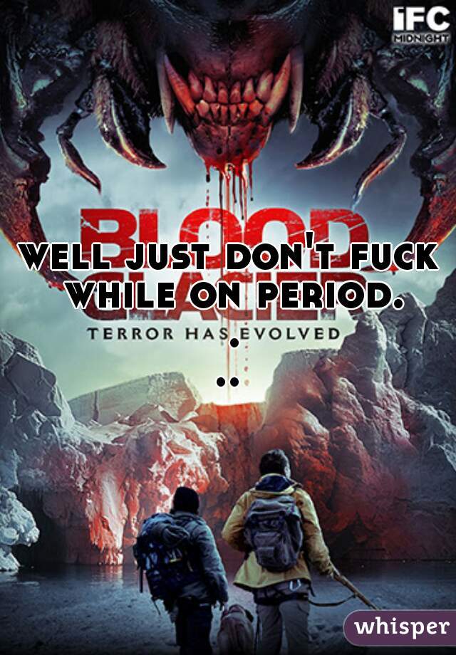 well just don't fuck while on period. ...