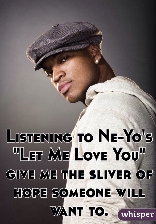 Listening to Ne-Yo's "Let Me Love You" give me the sliver of hope someone will want to.