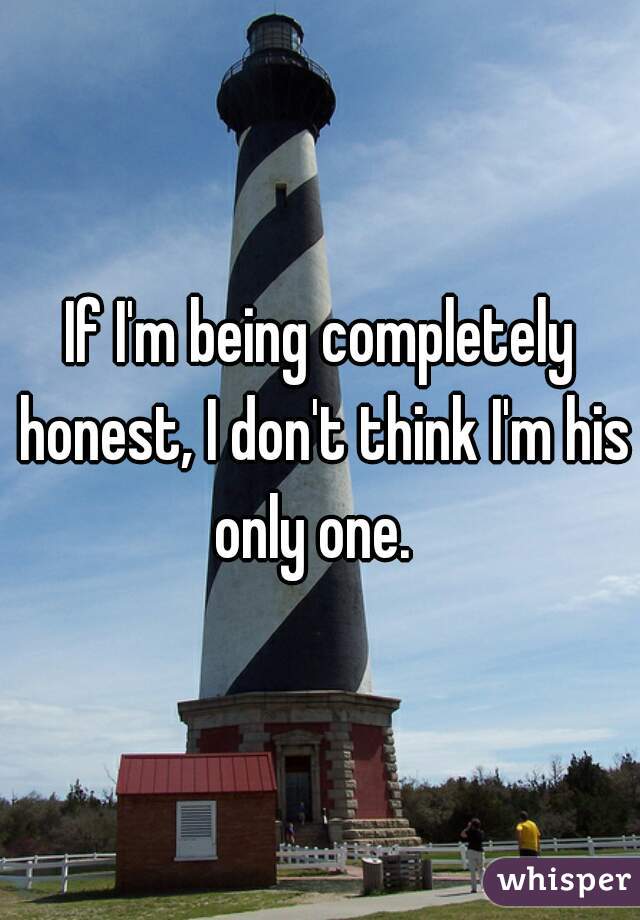 If I'm being completely honest, I don't think I'm his only one.  