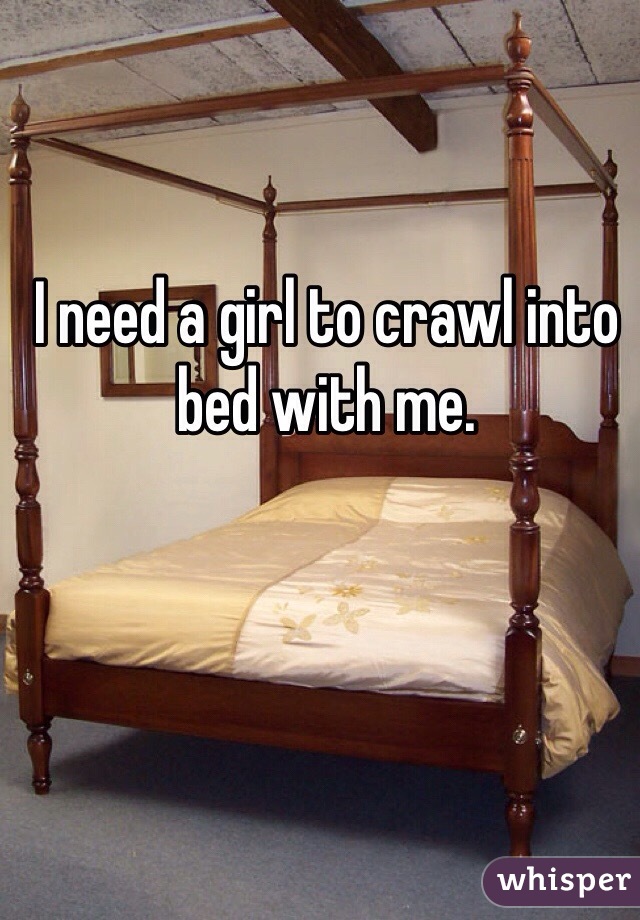 I need a girl to crawl into bed with me. 