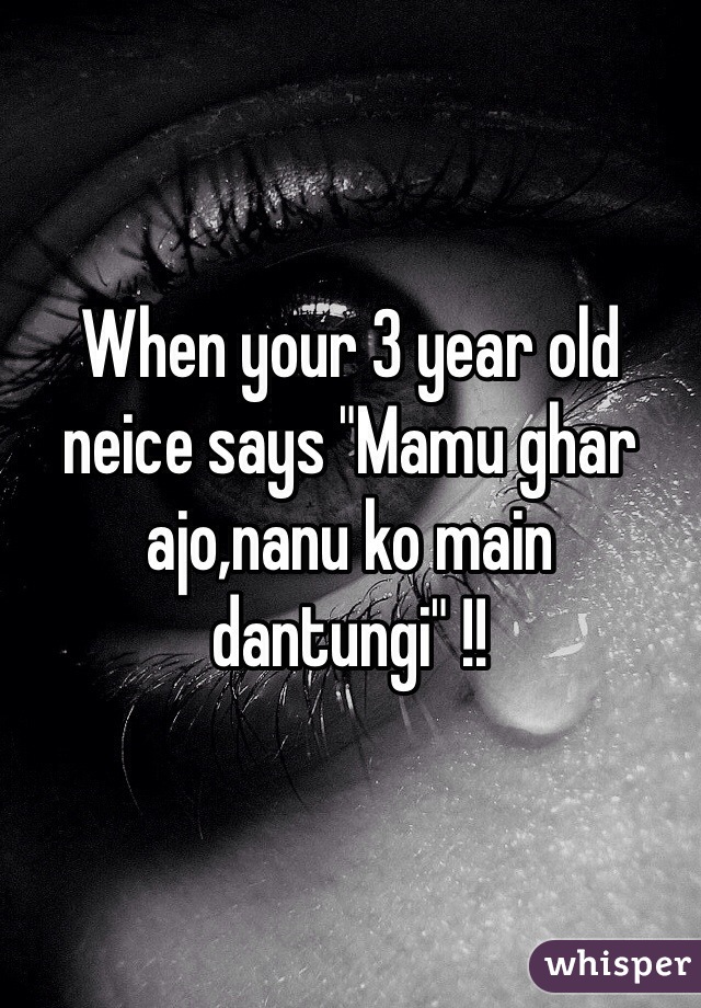 When your 3 year old neice says "Mamu ghar ajo,nanu ko main dantungi" !! 
