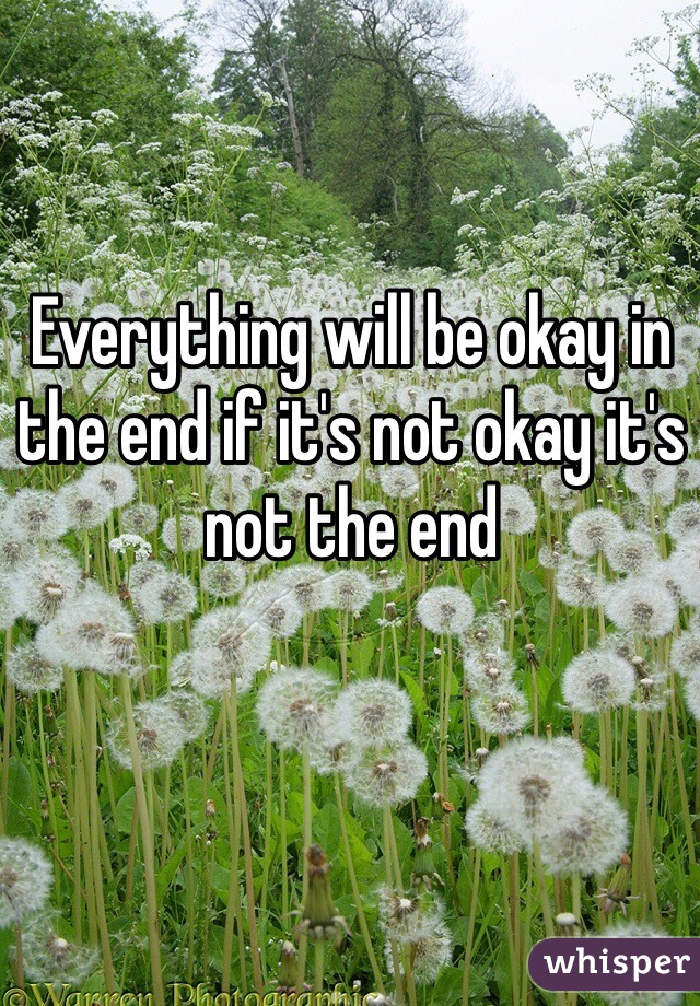 Everything will be okay in the end if it's not okay it's not the end