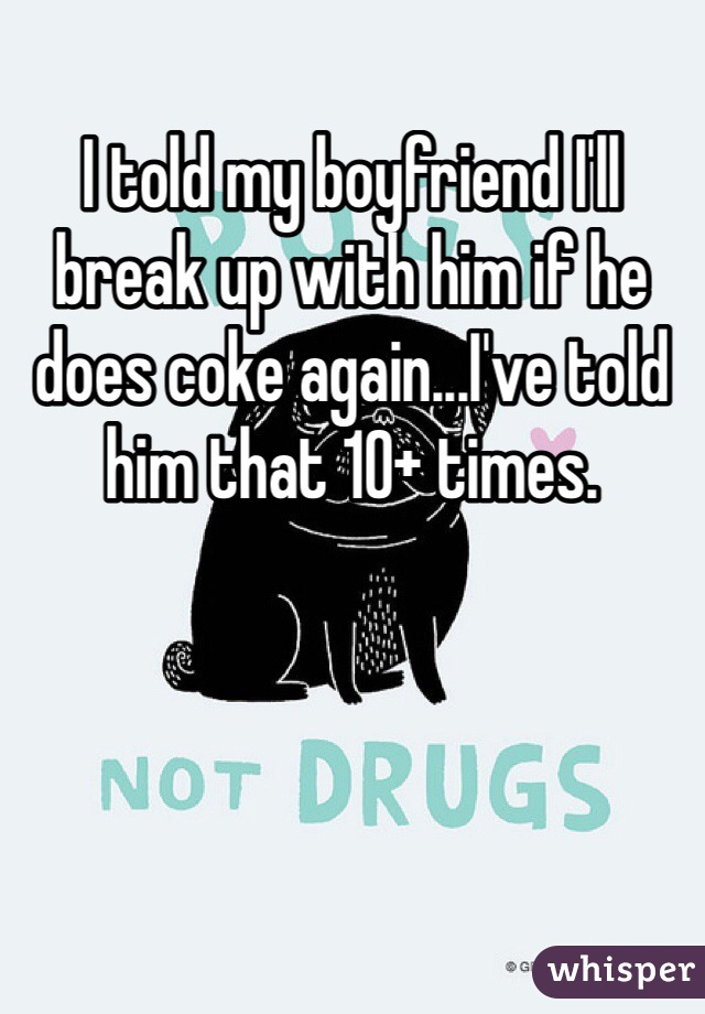 I told my boyfriend I'll break up with him if he does coke again...I've told him that 10+ times. 