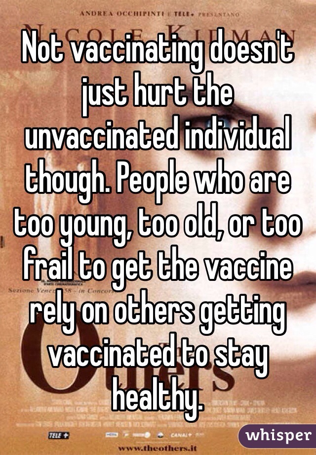 Not vaccinating doesn't just hurt the unvaccinated individual though. People who are too young, too old, or too frail to get the vaccine rely on others getting vaccinated to stay healthy. 