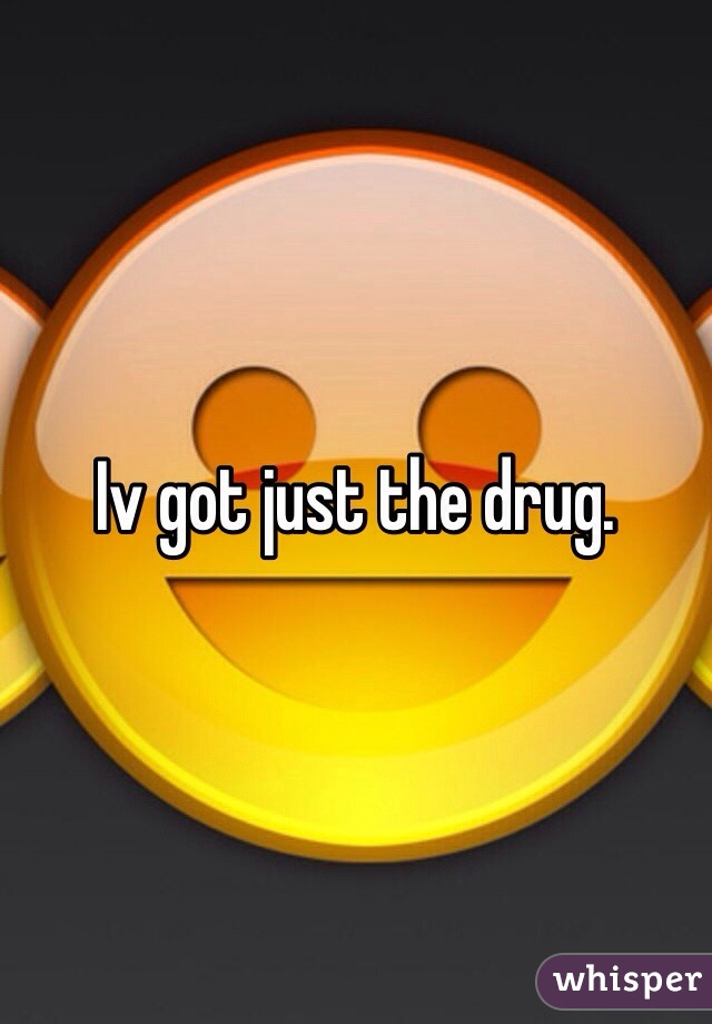 Iv got just the drug.