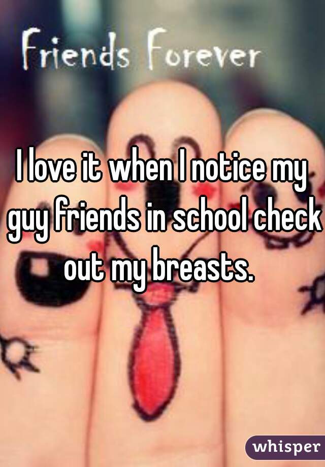 I love it when I notice my guy friends in school check out my breasts.  
