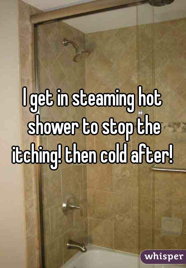 I get in steaming hot shower to stop the itching! then cold after! 
