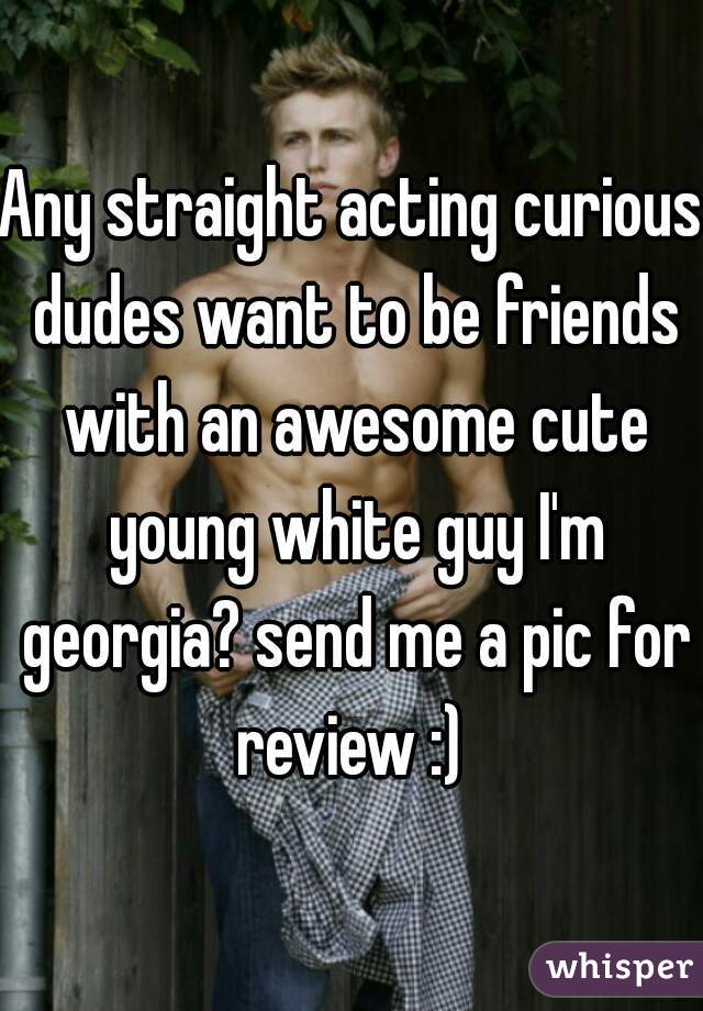 Any straight acting curious dudes want to be friends with an awesome cute young white guy I'm georgia? send me a pic for review :) 