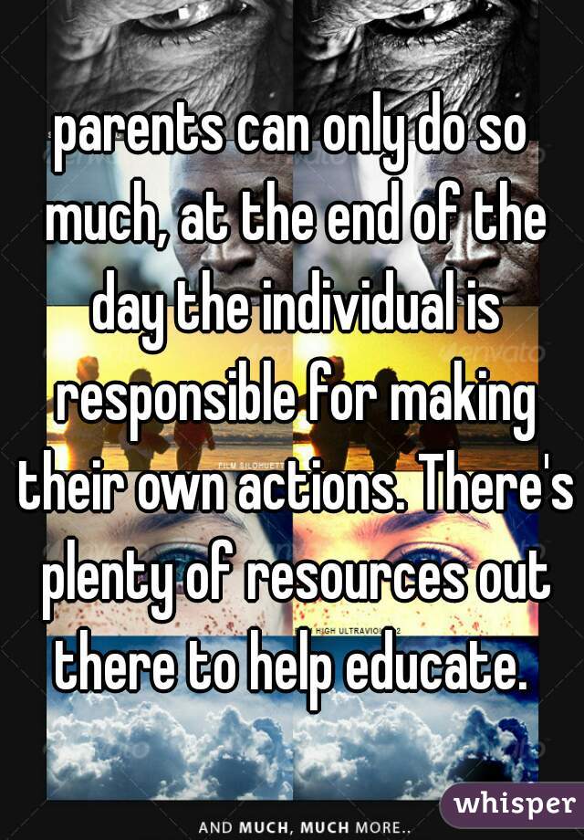 parents can only do so much, at the end of the day the individual is responsible for making their own actions. There's plenty of resources out there to help educate. 