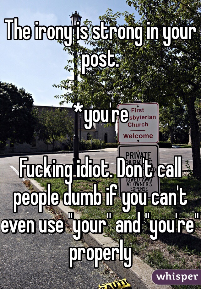The irony is strong in your post.

*you're

Fucking idiot. Don't call people dumb if you can't even use "your" and "you're" properly