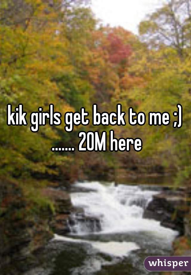 kik girls get back to me ;) ....... 20M here
