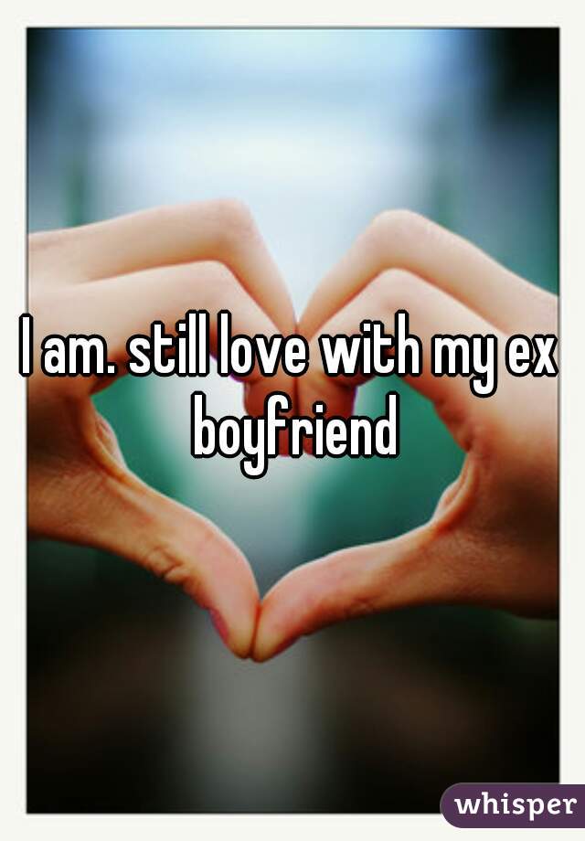 I am. still love with my ex boyfriend