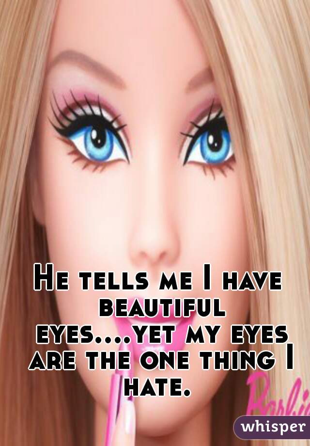 He tells me I have beautiful eyes....yet my eyes are the one thing I hate. 