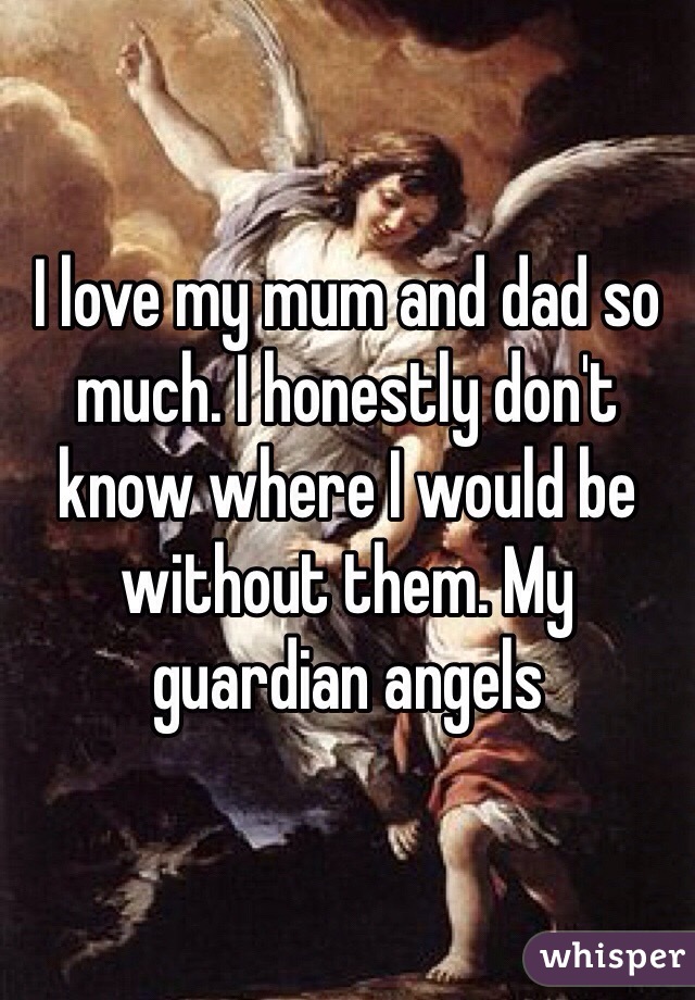 I love my mum and dad so much. I honestly don't know where I would be without them. My guardian angels