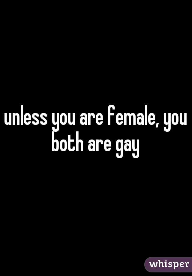 unless you are female, you both are gay