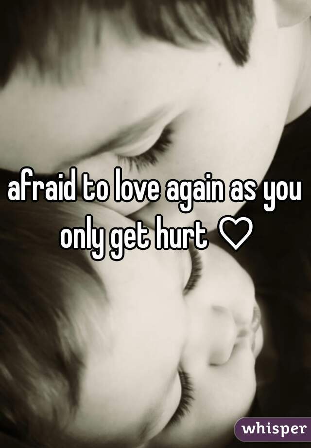 afraid to love again as you only get hurt ♡