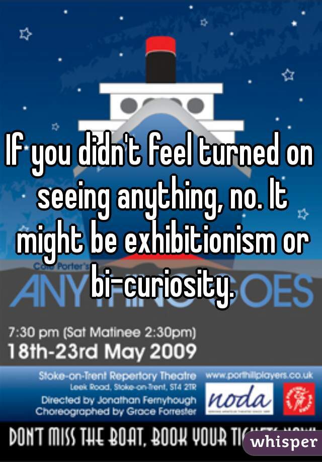 If you didn't feel turned on seeing anything, no. It might be exhibitionism or bi-curiosity.
