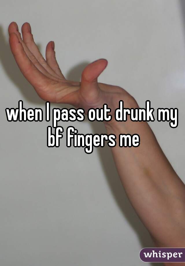 when I pass out drunk my bf fingers me