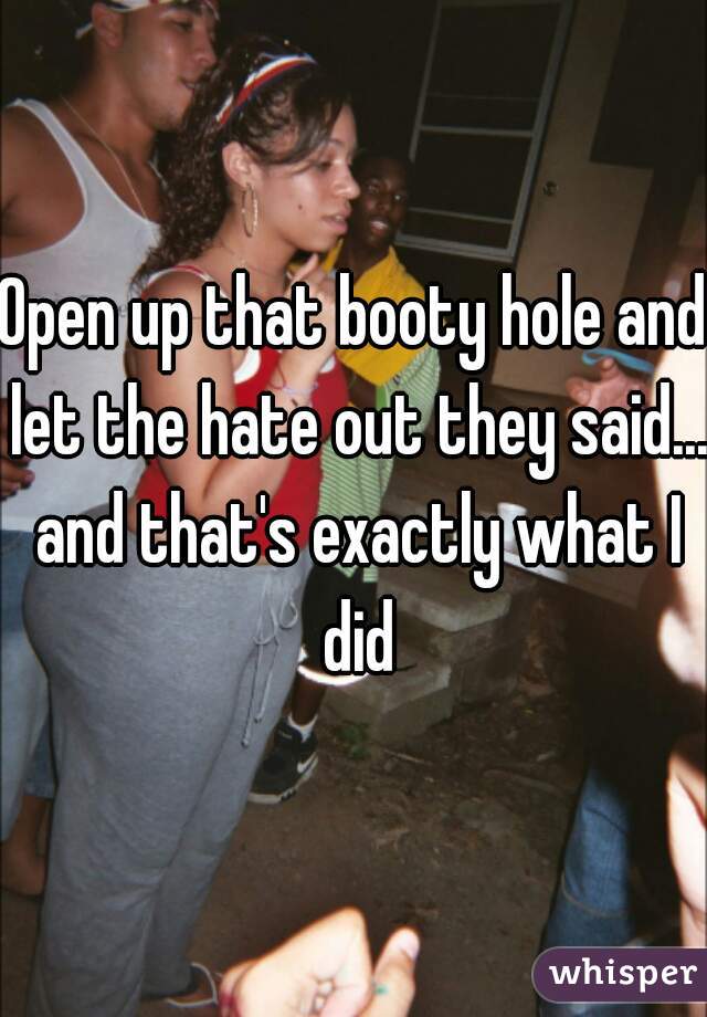 Open up that booty hole and let the hate out they said... and that's exactly what I did