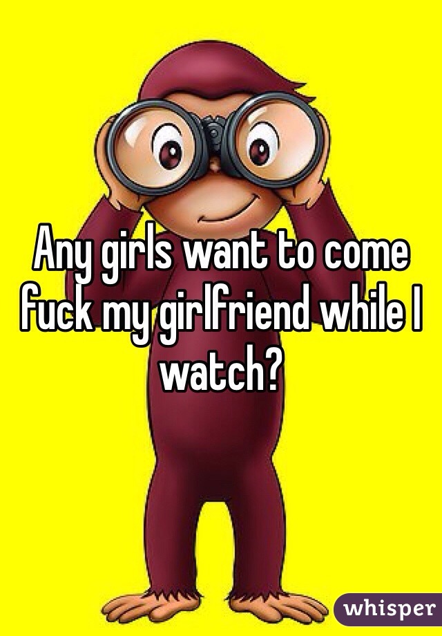 Any girls want to come fuck my girlfriend while I watch?